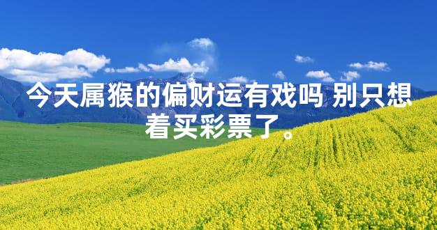 今天属猴的偏财运有戏吗 别只想着买彩票了。